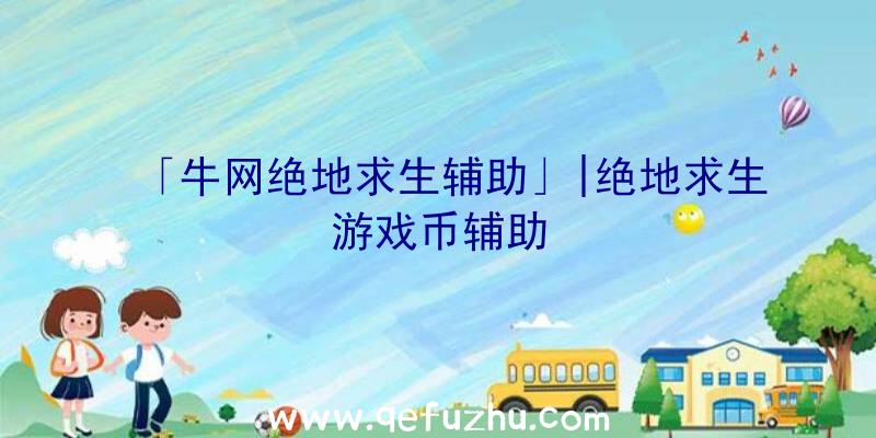 「牛网绝地求生辅助」|绝地求生游戏币辅助